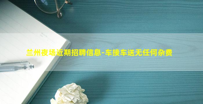 兰州夜场近期招聘信息-车接车送无任何杂费