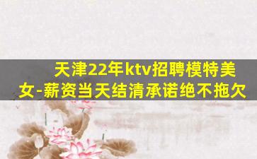 天津22年ktv招聘模特美女-薪资当天结清承诺绝不拖欠