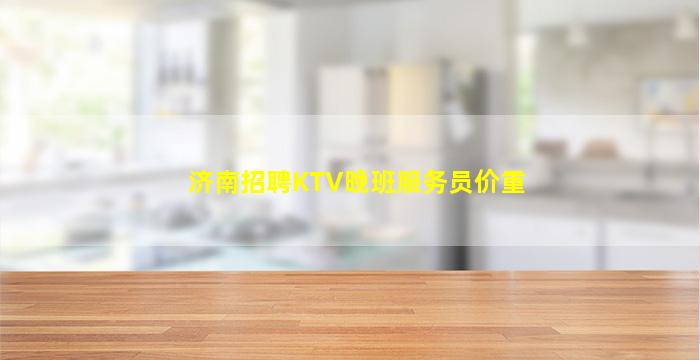 济南招聘KTV晚班服务员价重